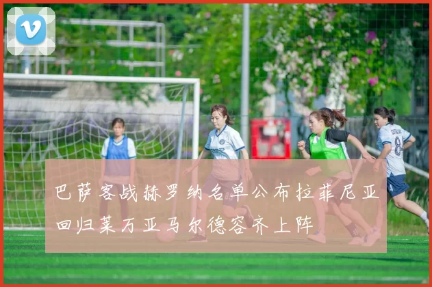 巴萨客战赫罗纳名单公布拉菲尼亚回归莱万亚马尔德容齐上阵