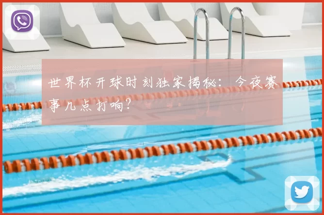 世界杯开球时刻独家揭秘:今夜赛事几点打响?