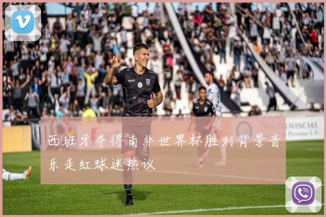 西班牙夺得南非世界杯胜利背景音乐走红球迷热议
