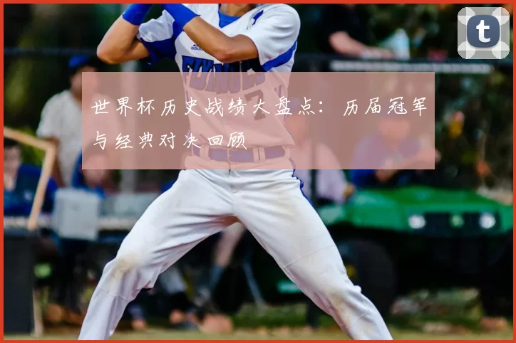 世界杯历史战绩大盘点:历届冠军与经典对决回顾