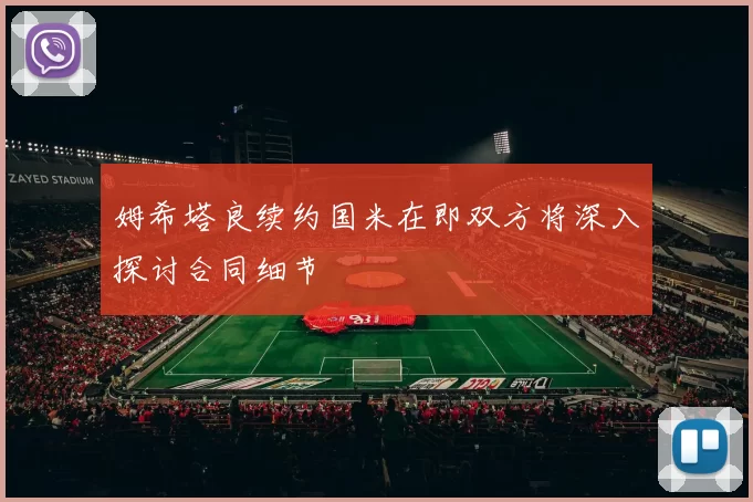 姆希塔良续约国米在即双方将深入探讨合同细节