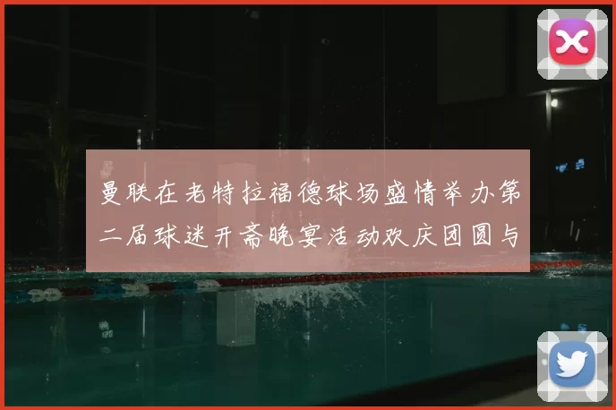 曼联在老特拉福德球场盛情举办第二届球迷开斋晚宴活动欢庆团圆与友谊