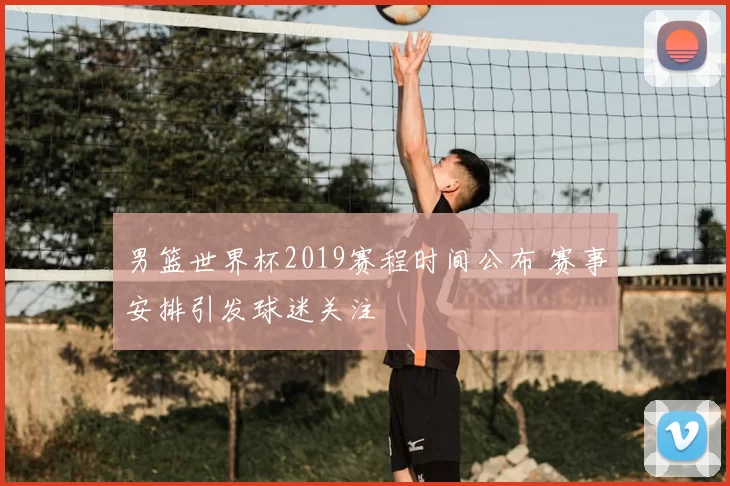 男篮世界杯2019赛程时间公布 赛事安排引发球迷关注