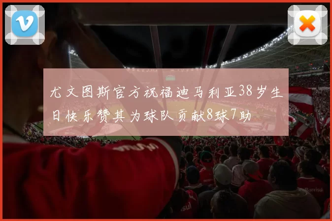 尤文图斯官方祝福迪马利亚38岁生日快乐赞其为球队贡献8球7助