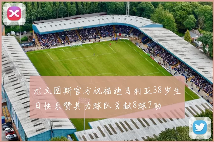 尤文图斯官方祝福迪马利亚38岁生日快乐赞其为球队贡献8球7助