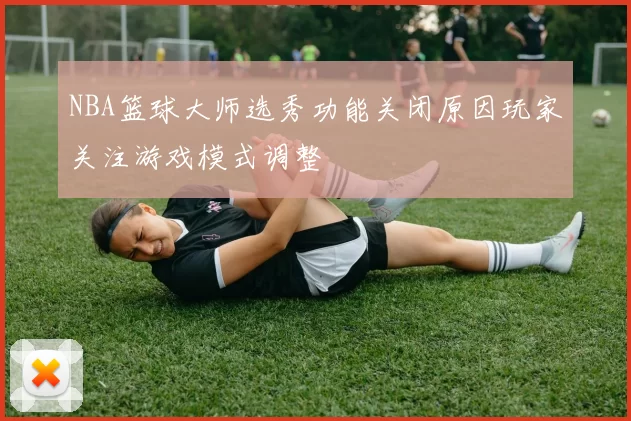 NBA篮球大师选秀功能关闭原因玩家关注游戏模式调整