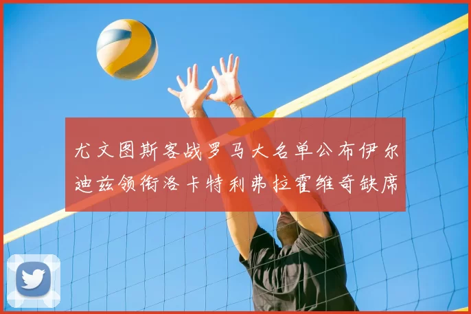 尤文图斯客战罗马大名单公布伊尔迪兹领衔洛卡特利弗拉霍维奇缺席