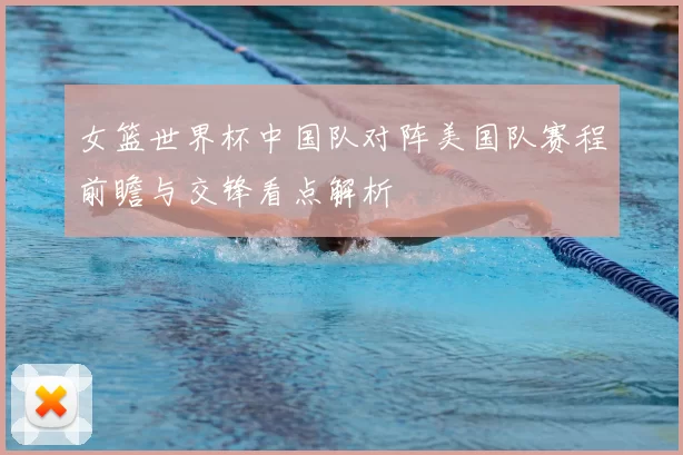 女篮世界杯中国队对阵美国队赛程前瞻与交锋看点解析