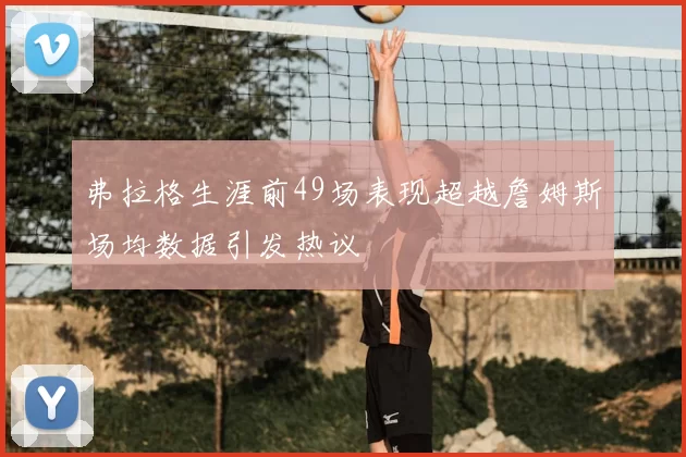 弗拉格生涯前49场表现超越詹姆斯场均数据引发热议