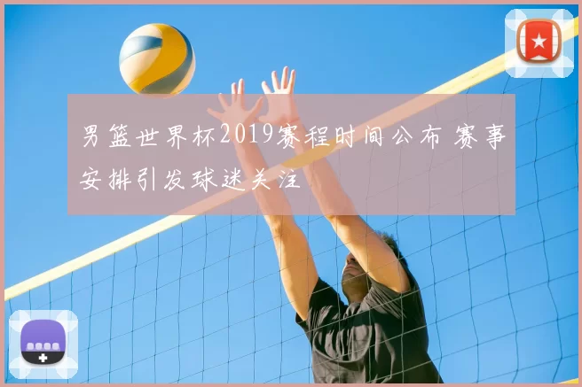 男篮世界杯2019赛程时间公布 赛事安排引发球迷关注