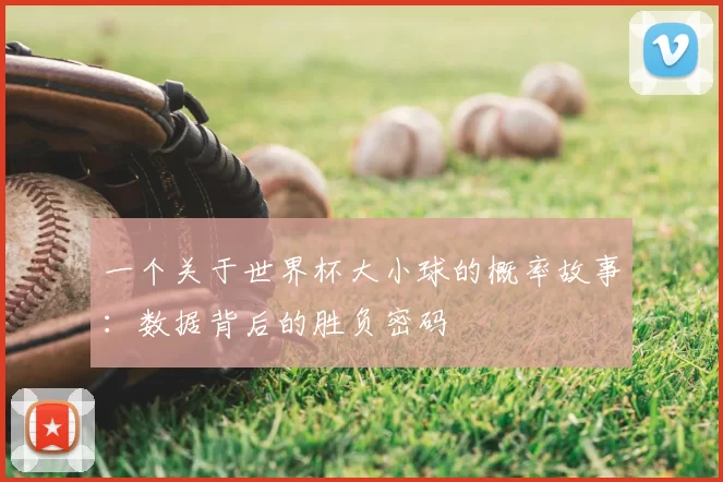 一个关于世界杯大小球的概率故事:数据背后的胜负密码