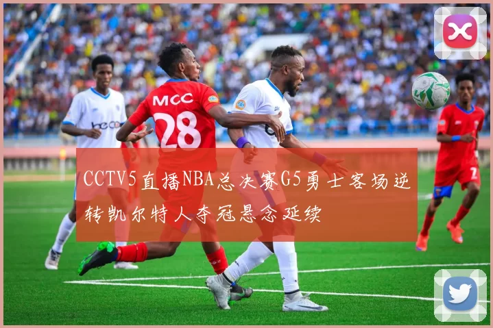 CCTV5直播NBA总决赛G5勇士客场逆转凯尔特人夺冠悬念延续