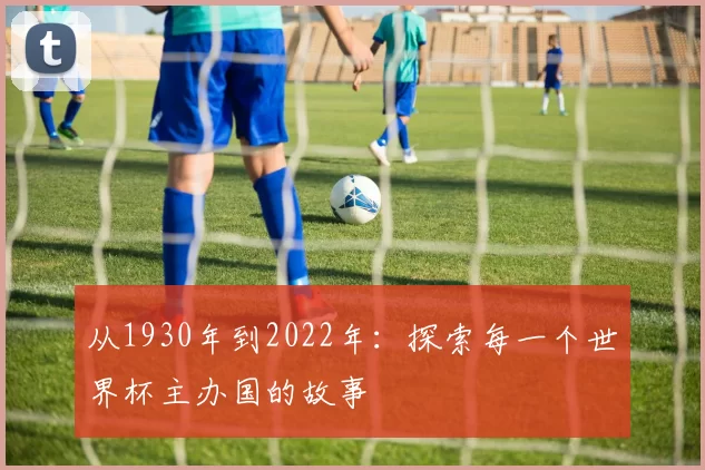从1930年到2022年:探索每一个世界杯主办国的故事