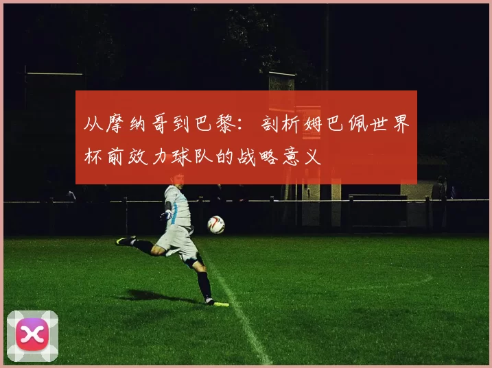 从摩纳哥到巴黎：剖析姆巴佩世界杯前效力球队的战略意义