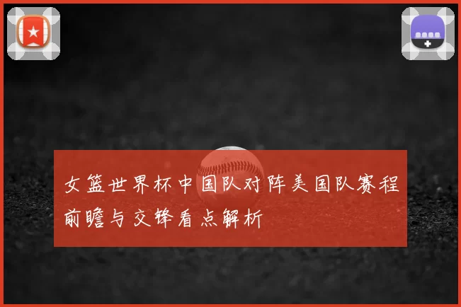 女篮世界杯中国队对阵美国队赛程前瞻与交锋看点解析