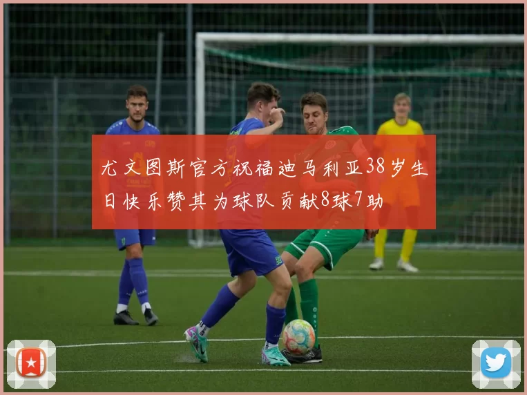 尤文图斯官方祝福迪马利亚38岁生日快乐赞其为球队贡献8球7助