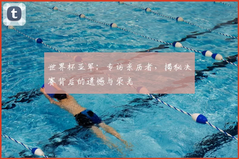 世界杯亚军：专访亲历者，揭秘决赛背后的遗憾与荣光