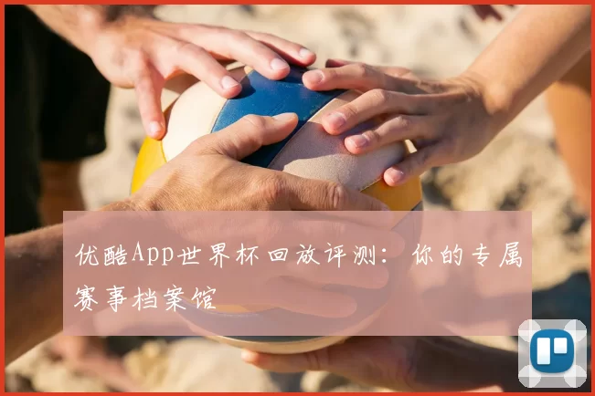 优酷App世界杯回放评测：你的专属赛事档案馆