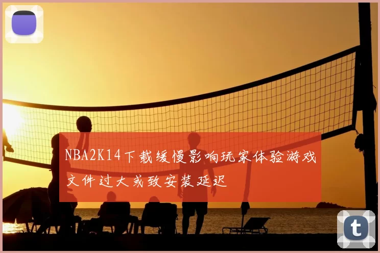NBA2K14下载缓慢影响玩家体验游戏文件过大或致安装延迟