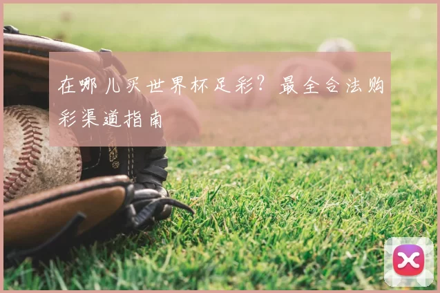在哪儿买世界杯足彩?最全合法购彩渠道指南