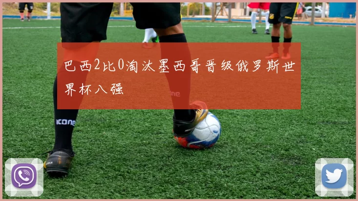 巴西2比0淘汰墨西哥晋级俄罗斯世界杯八强