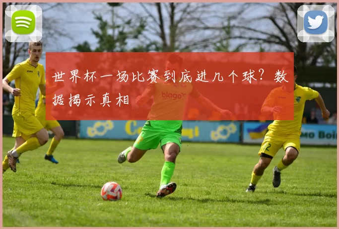 世界杯一场比赛到底进几个球?数据揭示真相