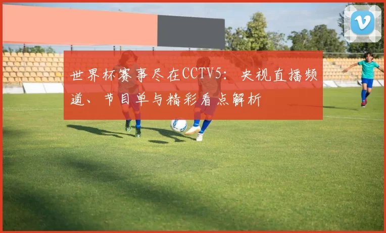 世界杯赛事尽在CCTV5：央视直播频道、节目单与精彩看点解析