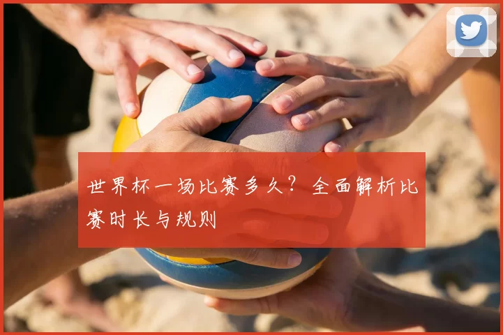 世界杯一场比赛多久?全面解析比赛时长与规则