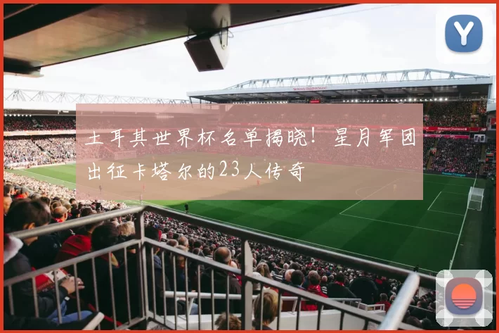 土耳其世界杯名单揭晓!星月军团出征卡塔尔的23人传奇
