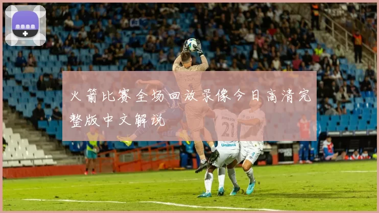 火箭比赛全场回放录像今日高清完整版中文解说