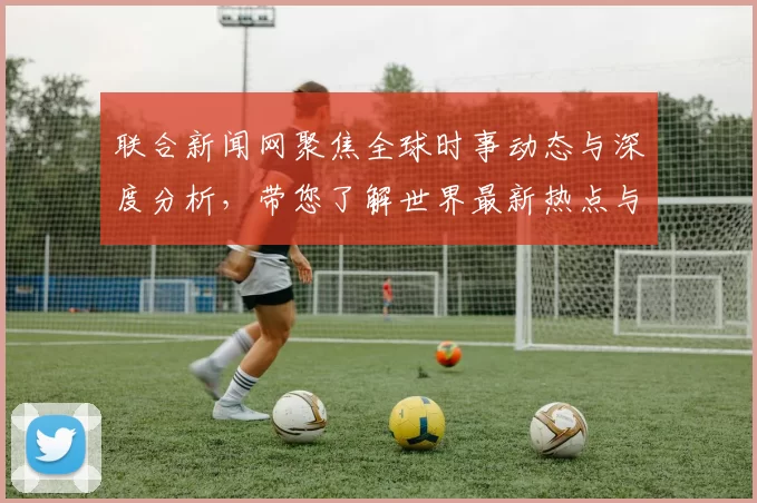 联合新闻网聚焦全球时事动态与深度分析，带您了解世界最新热点与趋势