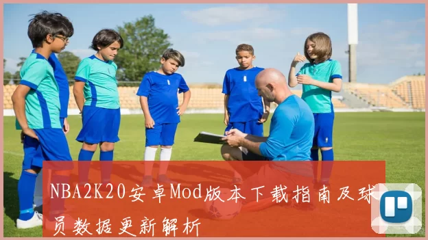 NBA2K20安卓Mod版本下载指南及球员数据更新解析