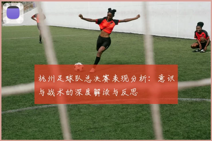杭州足球队总决赛表现分析:意识与战术的深度解读与反思