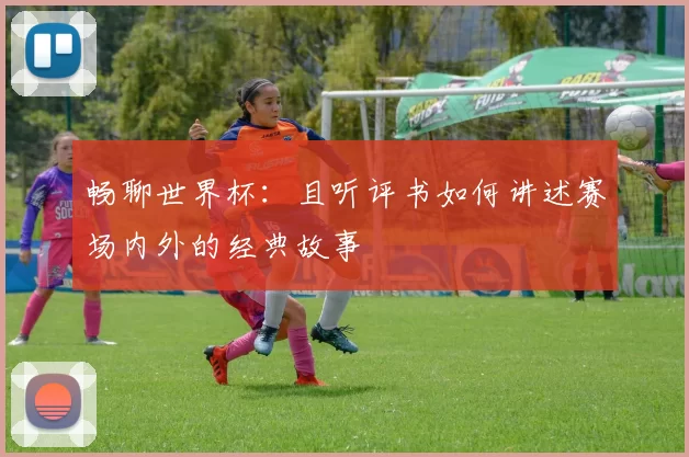 畅聊世界杯:且听评书如何讲述赛场内外的经典故事