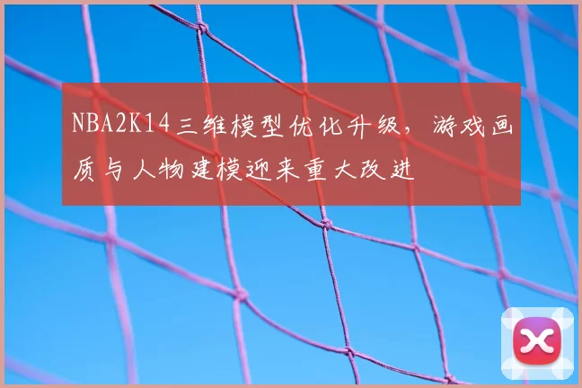 NBA2K14三维模型优化升级，游戏画质与人物建模迎来重大改进