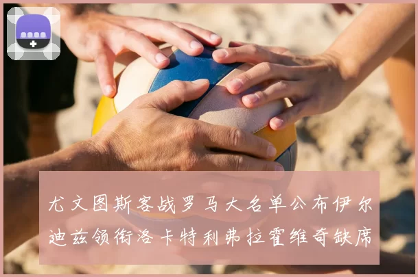 尤文图斯客战罗马大名单公布伊尔迪兹领衔洛卡特利弗拉霍维奇缺席