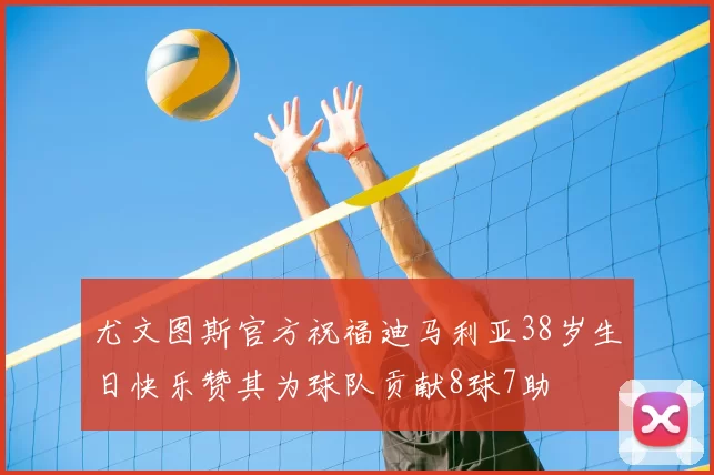 尤文图斯官方祝福迪马利亚38岁生日快乐赞其为球队贡献8球7助