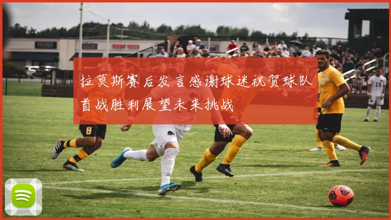 拉莫斯赛后发言感谢球迷祝贺球队首战胜利展望未来挑战