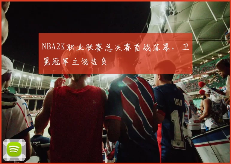 NBA2K职业联赛总决赛首战落幕,卫冕冠军主场告负