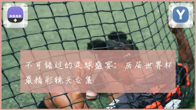 不可错过的足球盛宴：历届世界杯最精彩镜头合集