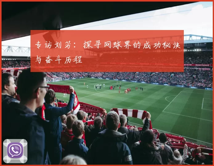 专访刘芳：探寻网球界的成功秘诀与奋斗历程