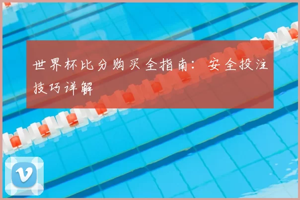 世界杯比分购买全指南:安全投注技巧详解