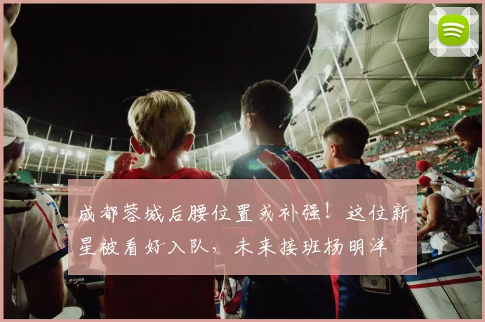 成都蓉城后腰位置或补强！这位新星被看好入队，未来接班杨明洋