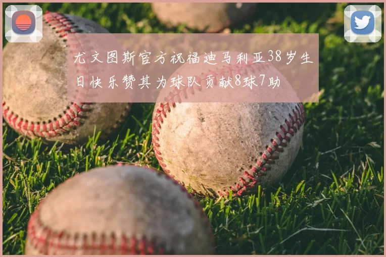 尤文图斯官方祝福迪马利亚38岁生日快乐赞其为球队贡献8球7助