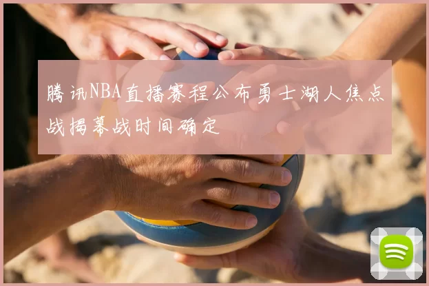 腾讯NBA直播赛程公布勇士湖人焦点战揭幕战时间确定