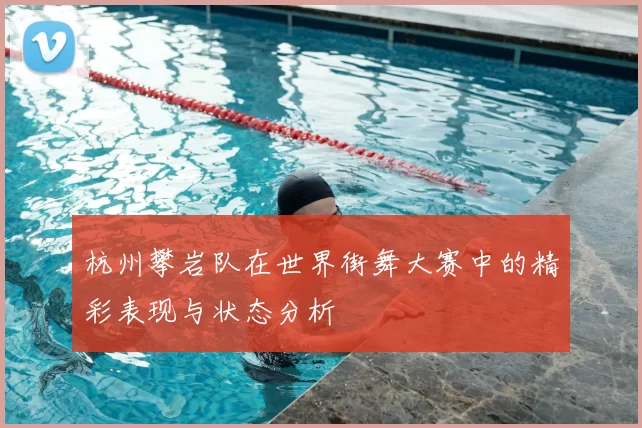 杭州攀岩队在世界街舞大赛中的精彩表现与状态分析