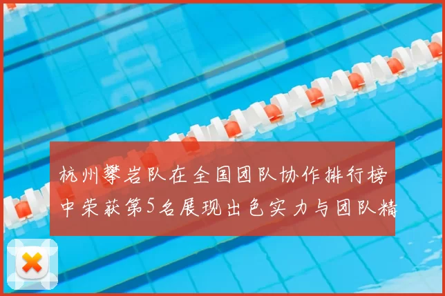 杭州攀岩队在全国团队协作排行榜中荣获第5名展现出色实力与团队精神