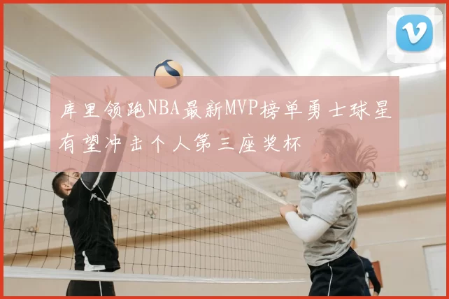 库里领跑NBA最新MVP榜单勇士球星有望冲击个人第三座奖杯