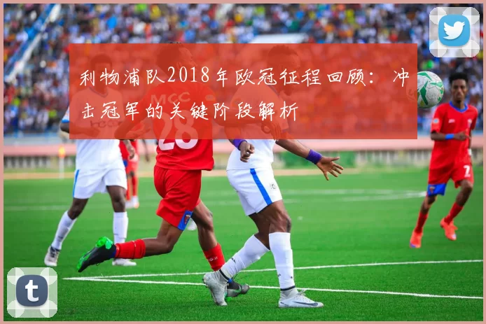 利物浦队2018年欧冠征程回顾:冲击冠军的关键阶段解析
