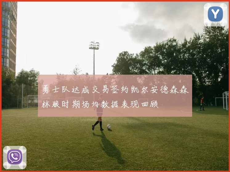勇士队达成交易签约凯尔安德森森林狼时期场均数据表现回顾
